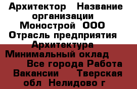 Архитектор › Название организации ­ Монострой, ООО › Отрасль предприятия ­ Архитектура › Минимальный оклад ­ 20 000 - Все города Работа » Вакансии   . Тверская обл.,Нелидово г.